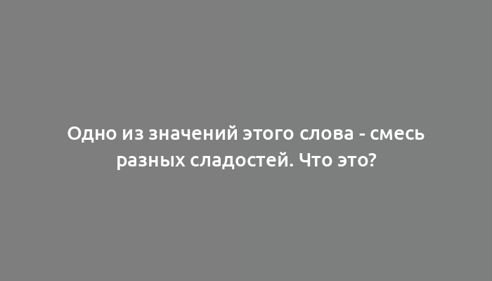 Одно из значений этого слова - смесь разных сладостей. Что это?