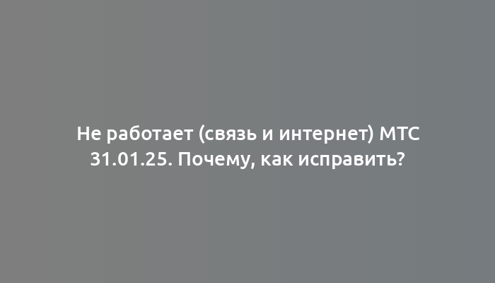 Не работает (связь и интернет) МТС 31.01.25. Почему, как исправить?