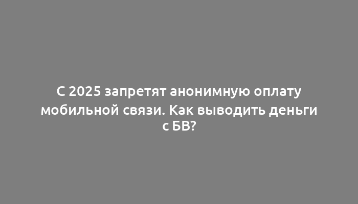 С 2025 запретят анонимную оплату мобильной связи. Как выводить деньги с БВ?