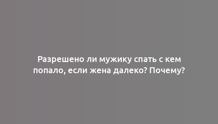 Разрешено ли мужику спать с кем попало, если жена далеко? Почему?