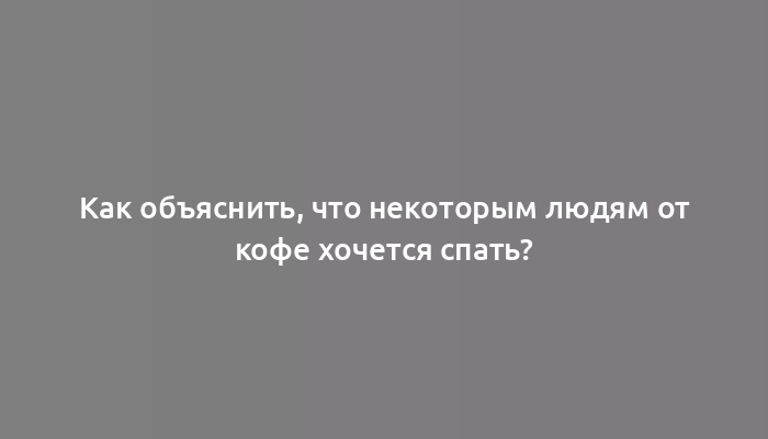 Как объяснить, что некоторым людям от кофе хочется спать?