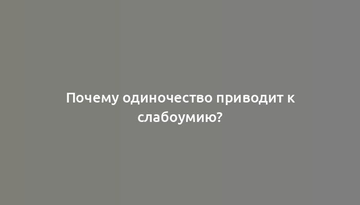 Почему одиночество приводит к слабоумию?