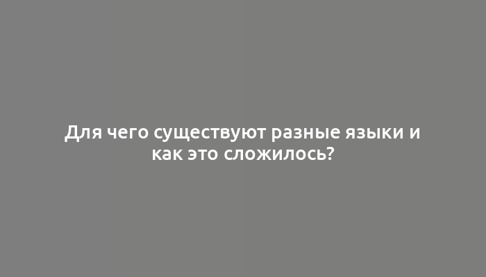 Для чего существуют разные языки и как это сложилось?