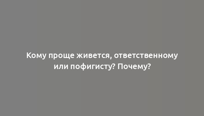 Кому проще живется, ответственному или пофигисту? Почему?