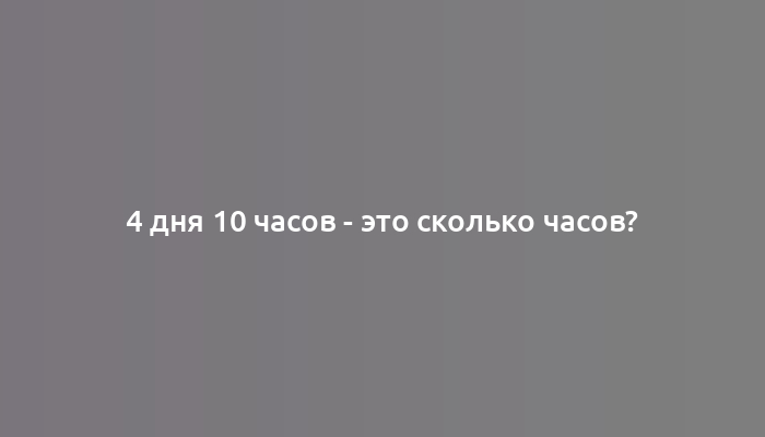 4 дня 10 часов - это сколько часов?