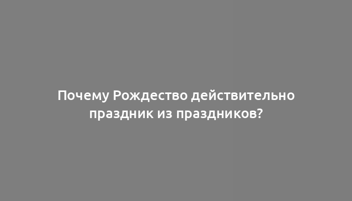 Почему Рождество действительно праздник из праздников?