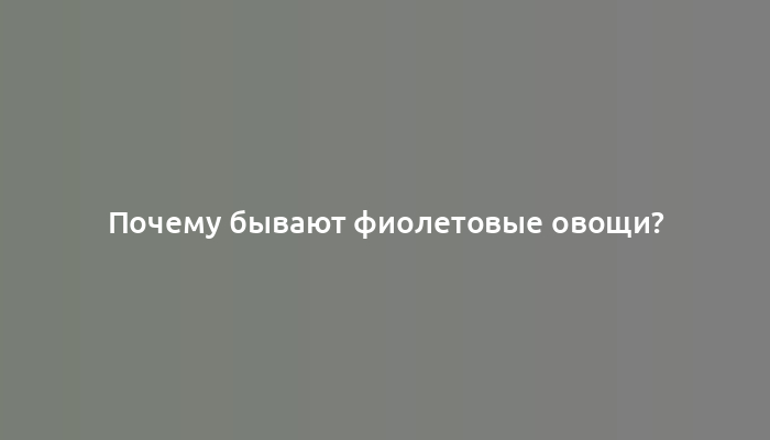 Почему бывают фиолетовые овощи?