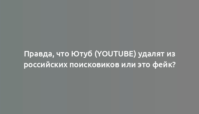 Правда, что Ютуб (YouTube) удалят из российских поисковиков или это фейк?