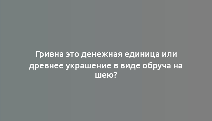 Гривна это денежная единица или древнее украшение в виде обруча на шею?