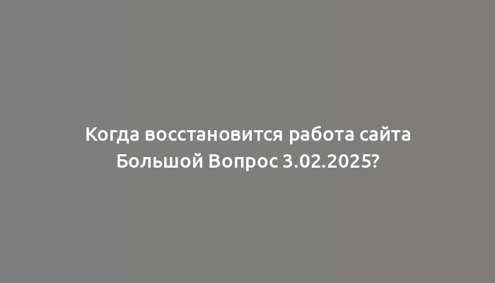 Когда восстановится работа сайта Большой Вопрос 3.02.2025?