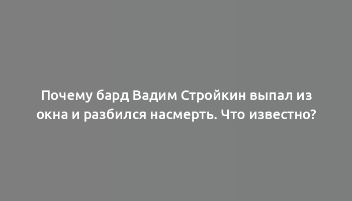 Почему бард Вадим Стройкин выпал из окна и разбился насмерть. Что известно?