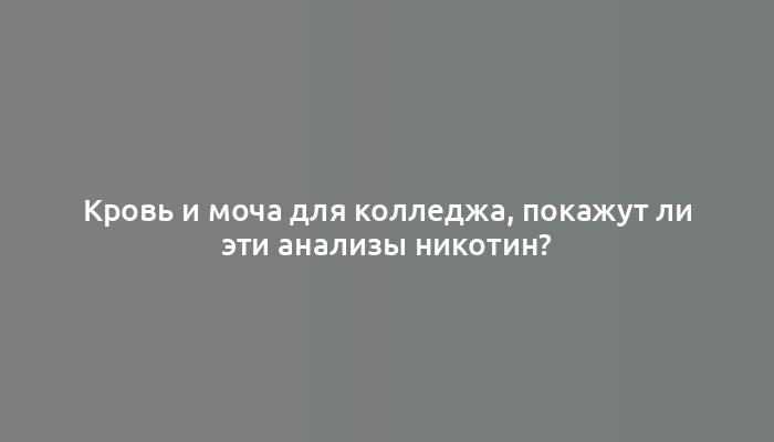 Кровь и моча для колледжа, покажут ли эти анализы никотин?