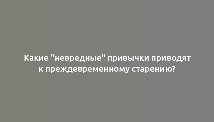 Какие "невредные" привычки приводят к преждевременному старению?