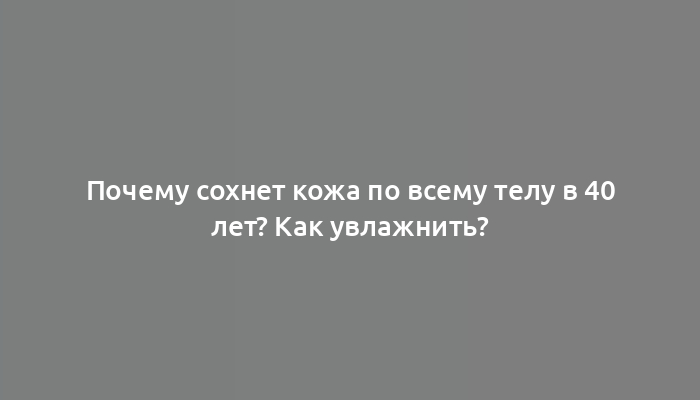 Почему сохнет кожа по всему телу в 40 лет? Как увлажнить?