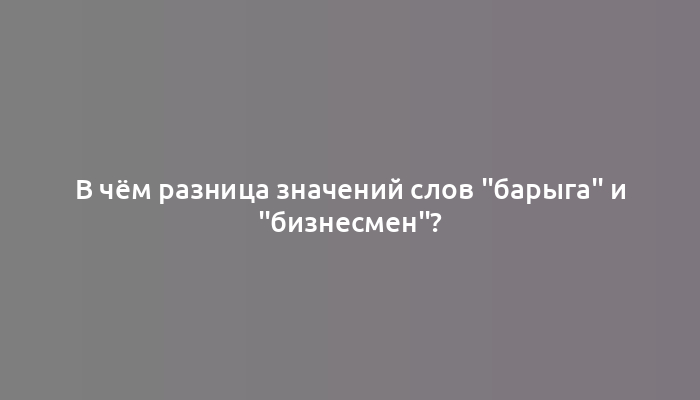 В чём разница значений слов "барыга" и "бизнесмен"?