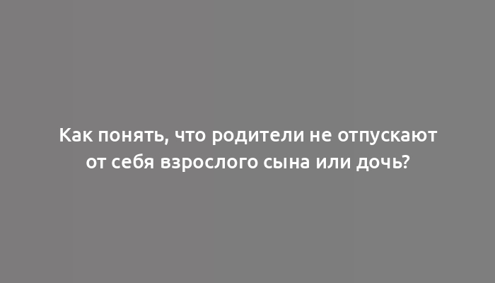 Как понять, что родители не отпускают от себя взрослого сына или дочь?