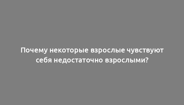 Почему некоторые взрослые чувствуют себя недостаточно взрослыми?