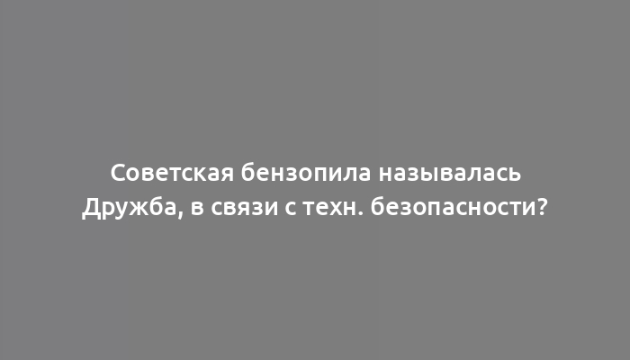 Советская бензопила называлась Дружба, в связи с техн. безопасности?