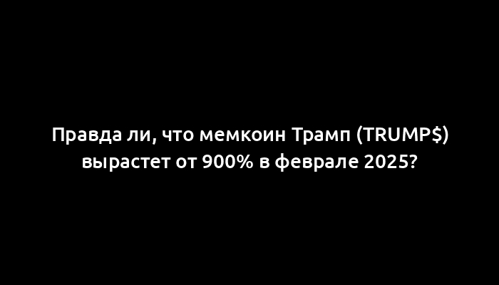 Правда ли, что мемкоин Трамп (TRUMP$) вырастет от 900% в феврале 2025?