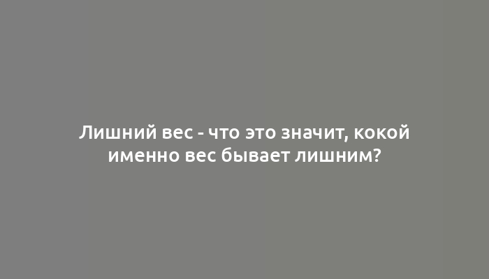 Лишний вес - что это значит, кокой именно вес бывает лишним?