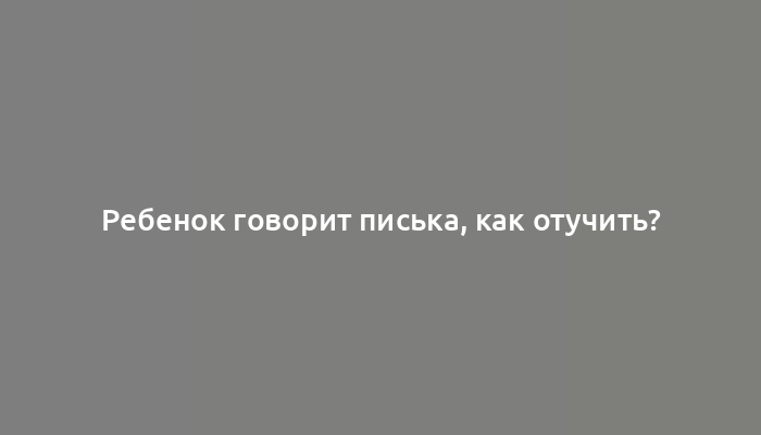 Ребенок говорит писька, как отучить?