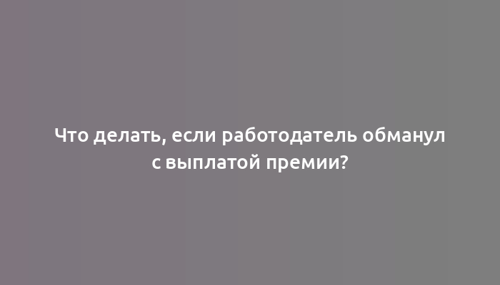 Что делать, если работодатель обманул с выплатой премии?