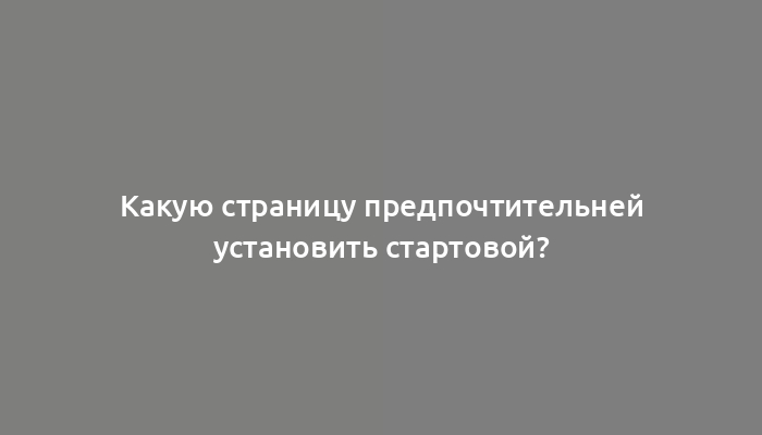 Какую страницу предпочтительней установить стартовой?