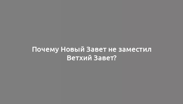 Почему Новый Завет не заместил Ветхий Завет?