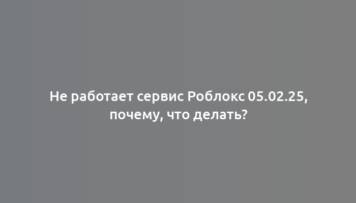 Не работает сервис Роблокс 05.02.25, почему, что делать?