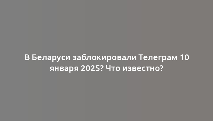 В Беларуси заблокировали Телеграм 10 января 2025? Что известно?