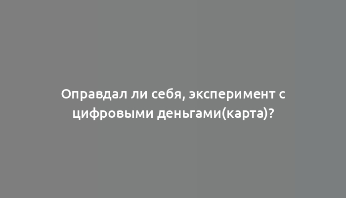 Оправдал ли себя, эксперимент с цифровыми деньгами(карта)?