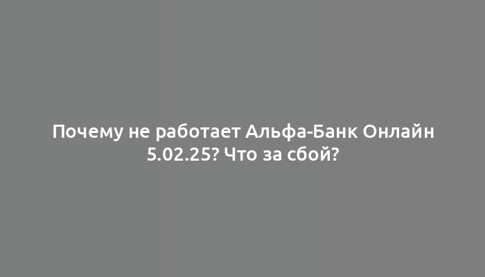 Почему не работает Альфа-Банк Онлайн 5.02.25? Что за сбой?