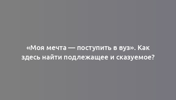 «Моя мечта — поступить в вуз». Как здесь найти подлежащее и сказуемое?