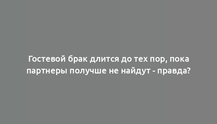 Гостевой брак длится до тех пор, пока партнеры получше не найдут - правда?