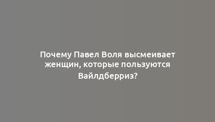 Почему Павел Воля высмеивает женщин, которые пользуются Вайлдберриз?