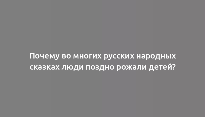 Почему во многих русских народных сказках люди поздно рожали детей?