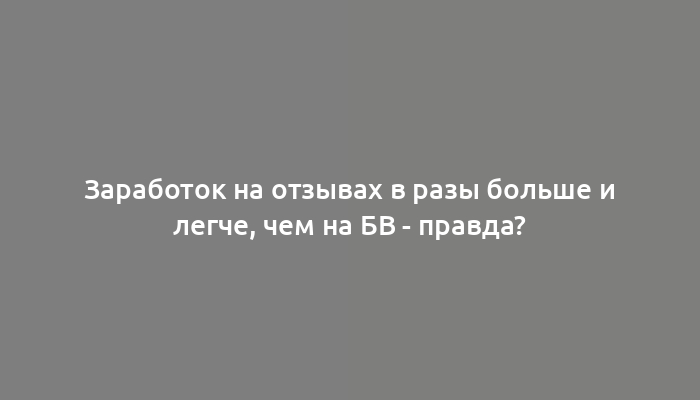 Заработок на отзывах в разы больше и легче, чем на БВ - правда?