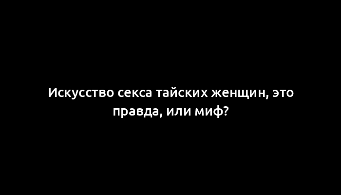 Искусство секса тайских женщин, это правда, или миф?