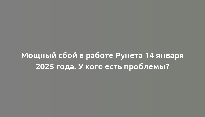 Мощный сбой в работе Рунета 14 января 2025 года. У кого есть проблемы?