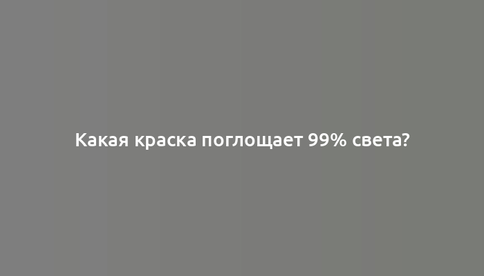 Какая краска поглощает 99% света?