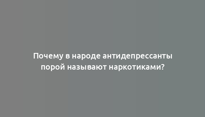 Почему в народе антидепрессанты порой называют наркотиками?