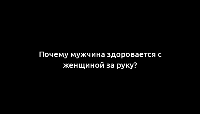 Почему мужчина здоровается с женщиной за руку?