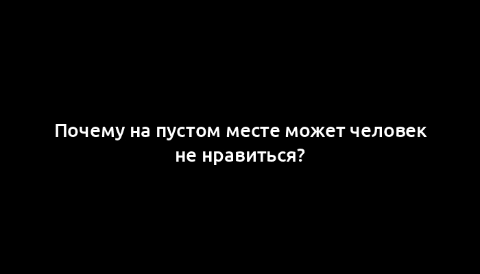 Почему на пустом месте может человек не нравиться?