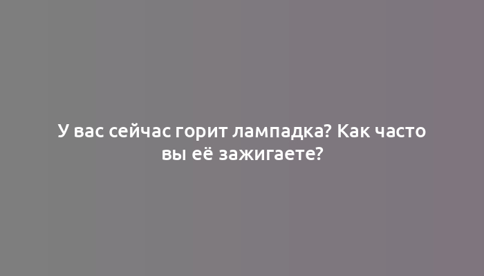 У вас сейчас горит лампадка? Как часто вы её зажигаете?