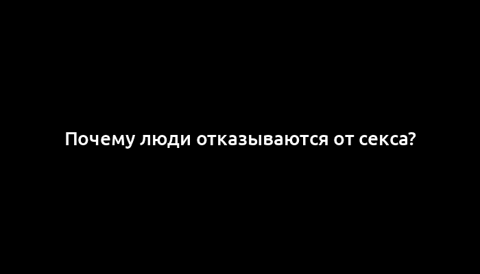 Почему люди отказываются от секса?