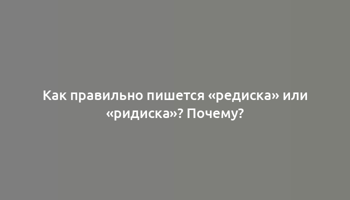 Как правильно пишется «редиска» или «ридиска»? Почему?