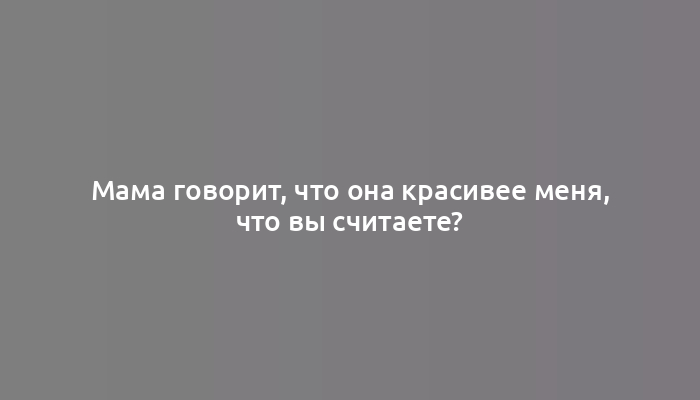 Мама говорит, что она красивее меня, что вы считаете?