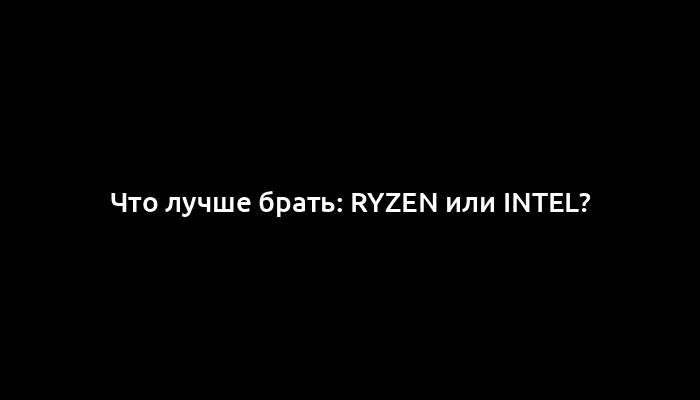 Что лучше брать: Ryzen или Intel?