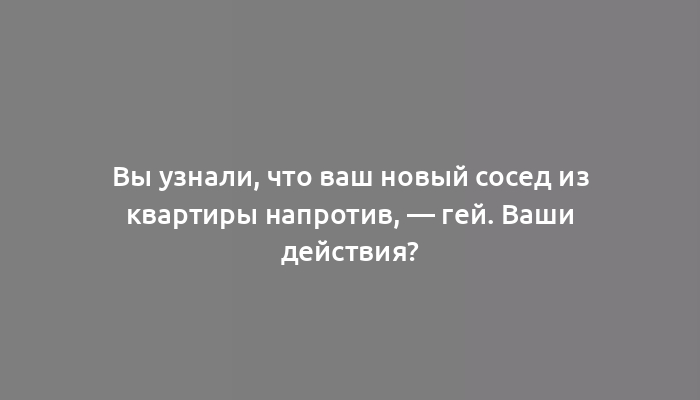 Вы узнали, что ваш новый сосед из квартиры напротив, — гей. Ваши действия?