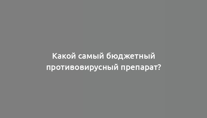 Какой самый бюджетный противовирусный препарат?